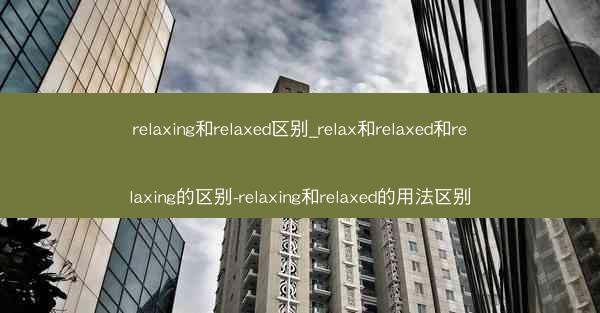 relaxing和relaxed区别_relax和relaxed和relaxing的区别-relaxing和relaxe