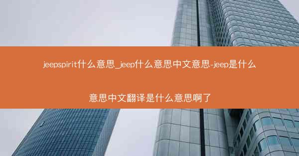 jeepspirit什么意思_jeep什么意思中文意思-jeep是什么意思中文翻译是什么意思啊了