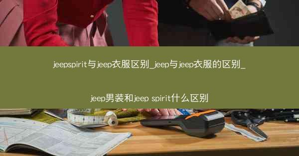 jeepspirit与jeep衣服区别_jeep与jeep衣服的区别_jeep男装和jeep spirit什么区别