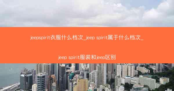 jeepspirit衣服什么档次_jeep spirit属于什么档次_jeep spirit服装和jeep区别