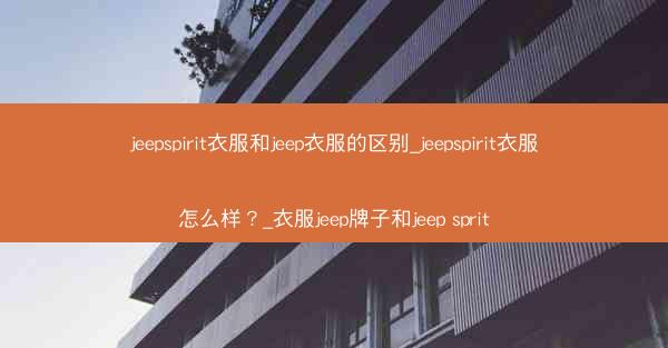 jeepspirit衣服和jeep衣服的区别_jeepspirit衣服怎么样?_衣服jeep牌子和jeep sprit