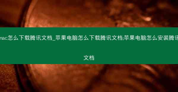 mac怎么下载腾讯文档_苹果电脑怎么下载腾讯文档;苹果电脑怎么安装腾讯文档
