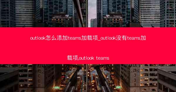 outlook怎么添加teams加载项_outlook没有teams加载项,outlook teams
