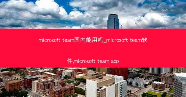 microsoft team国内能用吗_microsoft team软件,microsoft team app