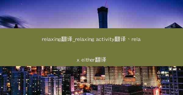 relaxing翻译_relaxing activity翻译、relax either翻译