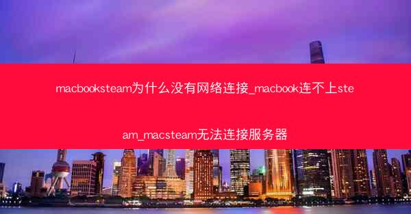 macbooksteam为什么没有网络连接_macbook连不上steam_macsteam无法连接服务器