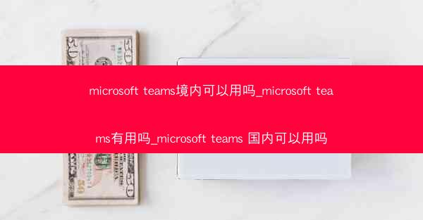 microsoft teams境内可以用吗_microsoft teams有用吗_microsoft teams 国内可