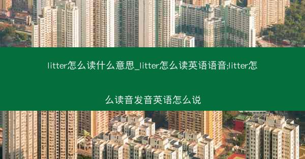 litter怎么读什么意思_litter怎么读英语语音;litter怎么读音发音英语怎么说