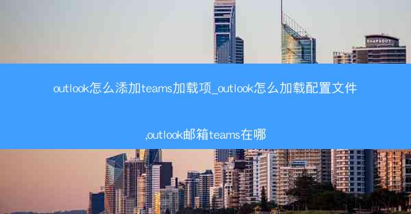 outlook怎么添加teams加载项_outlook怎么加载配置文件,outlook邮箱teams在哪