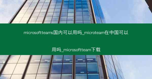 microsoftteams国内可以用吗_microteam在中国可以用吗_microsoftteam下载
