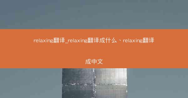 relaxing翻译_relaxing翻译成什么、relaxing翻译成中文
