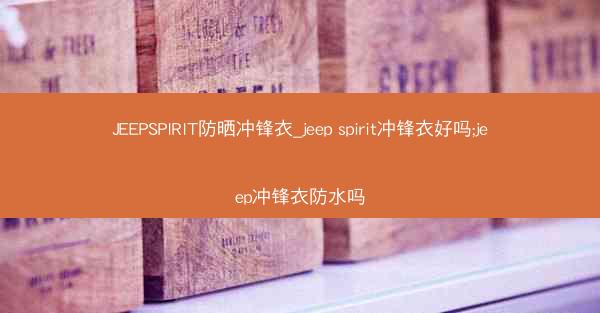 JEEPSPIRIT防晒冲锋衣_jeep spirit冲锋衣好吗;jeep冲锋衣防水吗