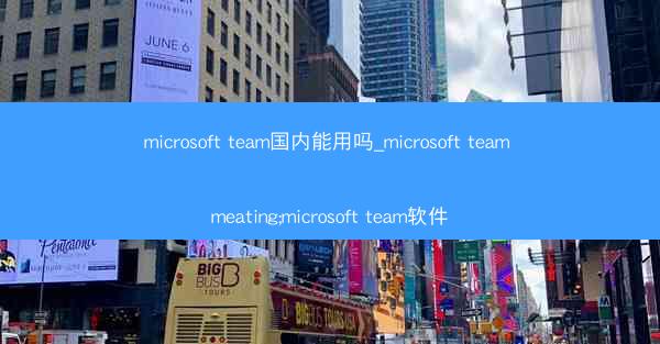 microsoft team国内能用吗_microsoft team meating;microsoft team软件