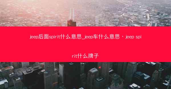 jeep后面spirit什么意思_jeep车什么意思、jeep spirit什么牌子