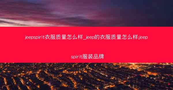 jeepspirit衣服质量怎么样_jeep的衣服质量怎么样;jeep spirit服装品牌