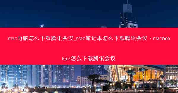 mac电脑怎么下载腾讯会议_mac笔记本怎么下载腾讯会议、macbookair怎么下载腾讯会议