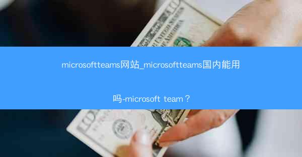 microsoftteams网站_microsoftteams国内能用吗-microsoft team?