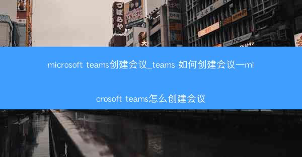 microsoft teams创建会议_teams 如何创建会议—microsoft teams怎么创建会议