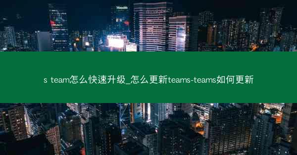 s team怎么快速升级_怎么更新teams-teams如何更新