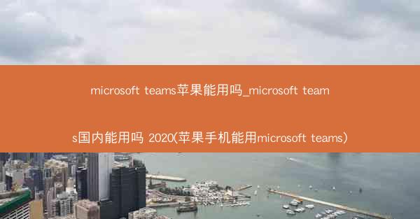 microsoft teams苹果能用吗_microsoft teams国内能用吗 2020(苹果手机能用microso