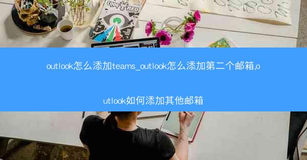 outlook怎么添加teams_outlook怎么添加第二个邮箱,outlook如何添加其他邮箱