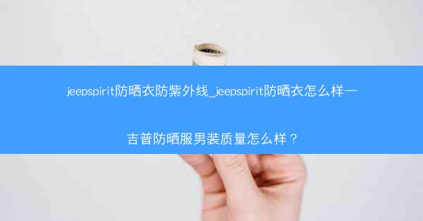 jeepspirit防晒衣防紫外线_jeepspirit防晒衣怎么样—吉普防晒服男装质量怎么样?