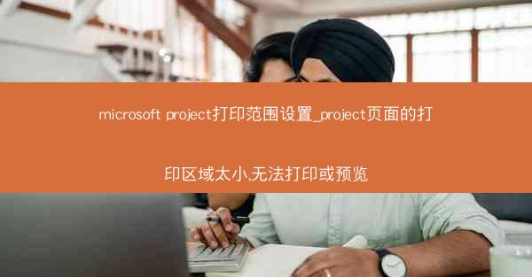 microsoft project打印范围设置_project页面的打印区域太小,无法打印或预览