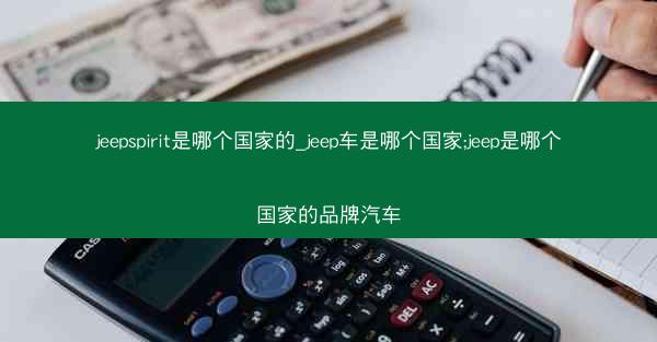 jeepspirit是哪个国家的_jeep车是哪个国家;jeep是哪个国家的品牌汽车