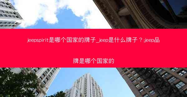 jeepspirit是哪个国家的牌子_jeep是什么牌子?;jeep品牌是哪个国家的