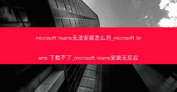 microsoft teams无法安装怎么办_microsoft teams 下载不了_microsoft teams安