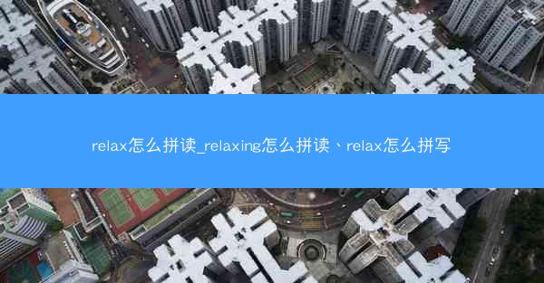 relax怎么拼读_relaxing怎么拼读、relax怎么拼写