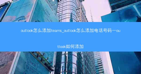 outlook怎么添加teams_outlook怎么添加电话号码—outlook如何添加
