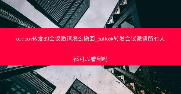 outlook转发的会议邀请怎么撤回_outlook转发会议邀请所有人都可以看到吗