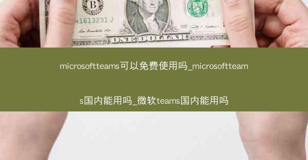 microsoftteams可以免费使用吗_microsoftteams国内能用吗_微软teams国内能用吗