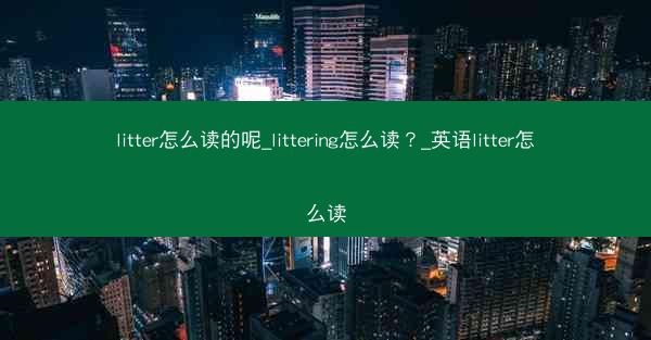 litter怎么读的呢_littering怎么读?_英语litter怎么读