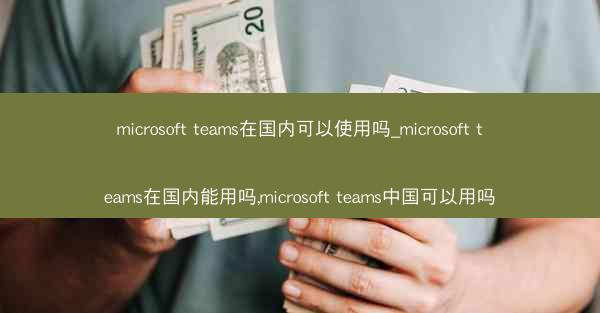 microsoft teams在国内可以使用吗_microsoft teams在国内能用吗,microsoft team