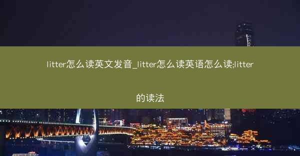litter怎么读英文发音_litter怎么读英语怎么读;litter的读法