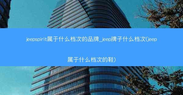 jeepspirit属于什么档次的品牌_jeep牌子什么档次(jeep属于什么档次的鞋)