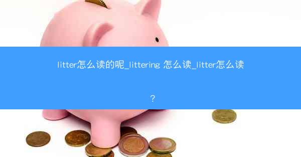 litter怎么读的呢_littering 怎么读_litter怎么读?
