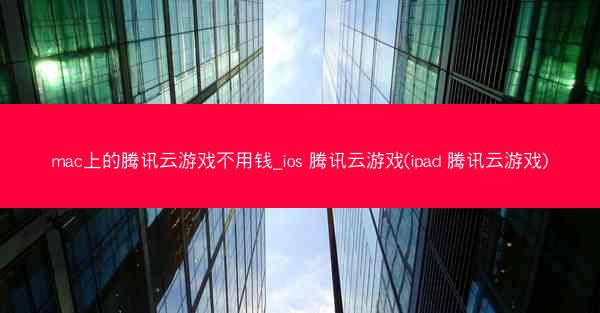 mac上的腾讯云游戏不用钱_ios 腾讯云游戏(ipad 腾讯云游戏)