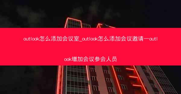 outlook怎么添加会议室_outlook怎么添加会议邀请—outlook增加会议参会人员