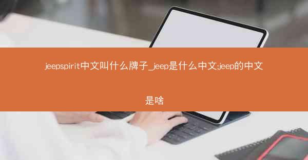 jeepspirit中文叫什么牌子_jeep是什么中文;jeep的中文是啥