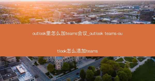 outlook里怎么加teams会议_outlook teams-outlook怎么添加teams