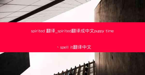 spirited 翻译_spirited翻译成中文puppy time、spell it翻译中文
