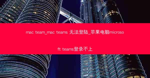 mac team_mac teams 无法登陆_苹果电脑microsoft teams登录不上
