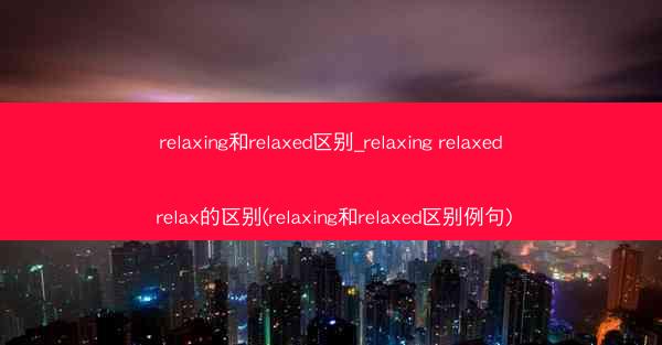 relaxing和relaxed区别_relaxing relaxed relax的区别(relaxing和relaxe