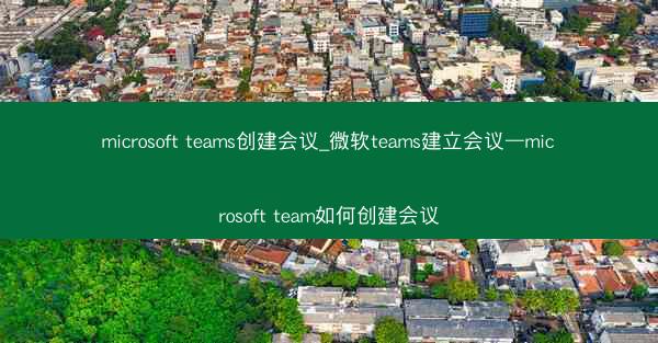 microsoft teams创建会议_微软teams建立会议—microsoft team如何创建会议