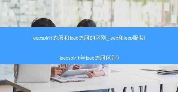 jeepspirit衣服和jeep衣服的区别_jeep和jeep服装(jeepspirit与jeep衣服区别)