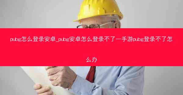 pubg怎么登录安卓_pubg安卓怎么登录不了—手游pubg登录不了怎么办