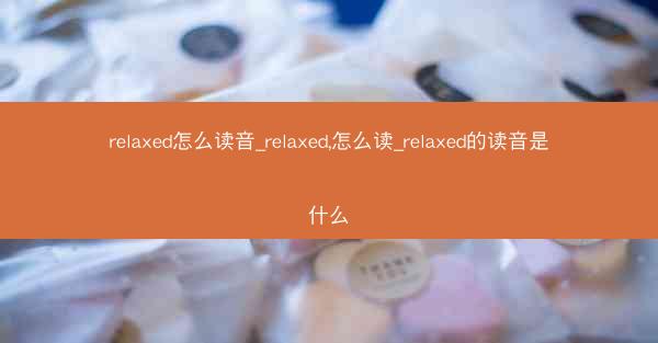 relaxed怎么读音_relaxed,怎么读_relaxed的读音是什么